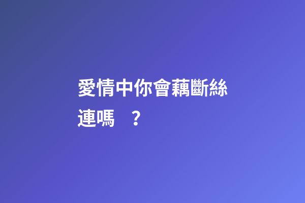 愛情中你會藕斷絲連嗎？